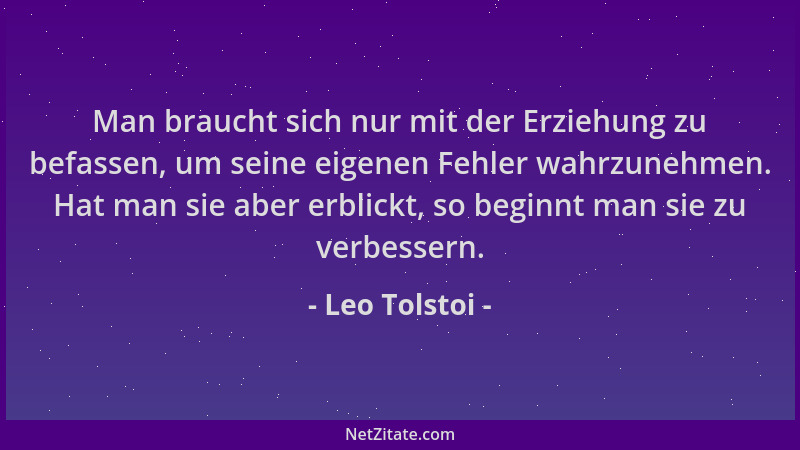 Leo Tolstoi - Man braucht sich nur mit der Erziehung zu befassen, um seine eigenen Fehler wahrzunehmen. Hat man sie aber er...