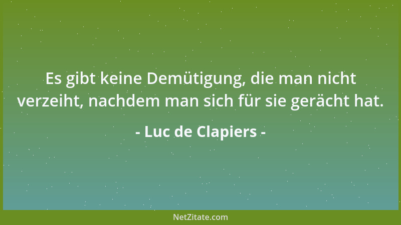 Luc de Clapiers - Es gibt keine Demütigung, die man nicht verzeiht, nachdem man sich für sie gerächt hat....