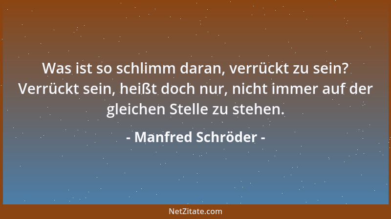 Manfred Schröder - Was ist so schlimm daran, verrückt zu sein? Verrückt sein, heißt doch nur, nicht immer auf der gleichen...