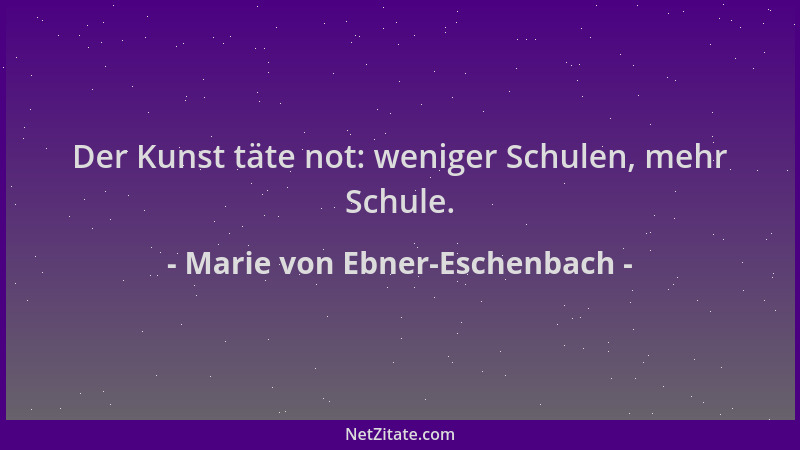 Marie von Ebner-Eschenbach - Der Kunst täte not: weniger Schulen, mehr Schule....