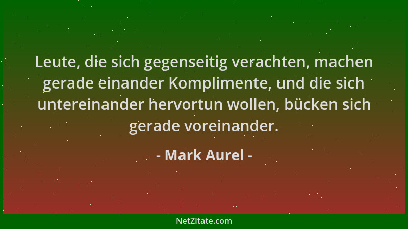 Mark Aurel - Leute, die sich gegenseitig verachten, machen gerade einander Komplimente, und die sich untereinander hervortu...