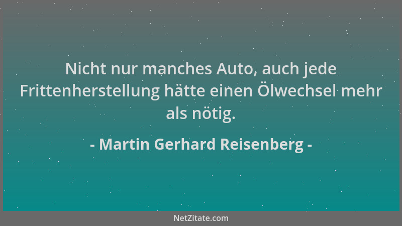 Martin Gerhard Reisenberg - Nicht nur manches Auto, auch jede Frittenherstellung hätte einen Ölwechsel mehr als nötig....