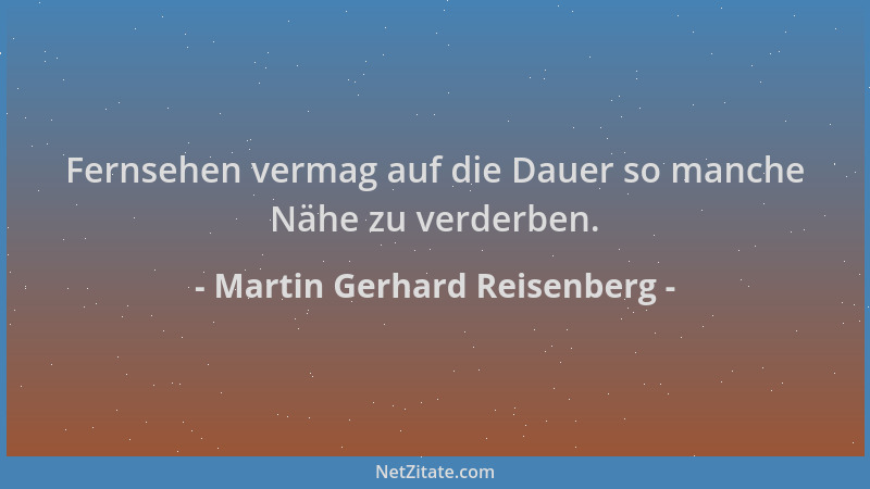 Martin Gerhard Reisenberg - Fernsehen vermag auf die Dauer so manche Nähe zu verderben....