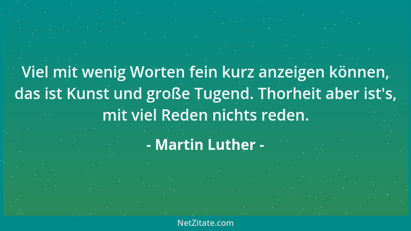 Martin Luther - Viel mit wenig Worten fein kurz anzeigen können, das ist Kunst und große Tugend. Thorheit aber ist 's, mit v...