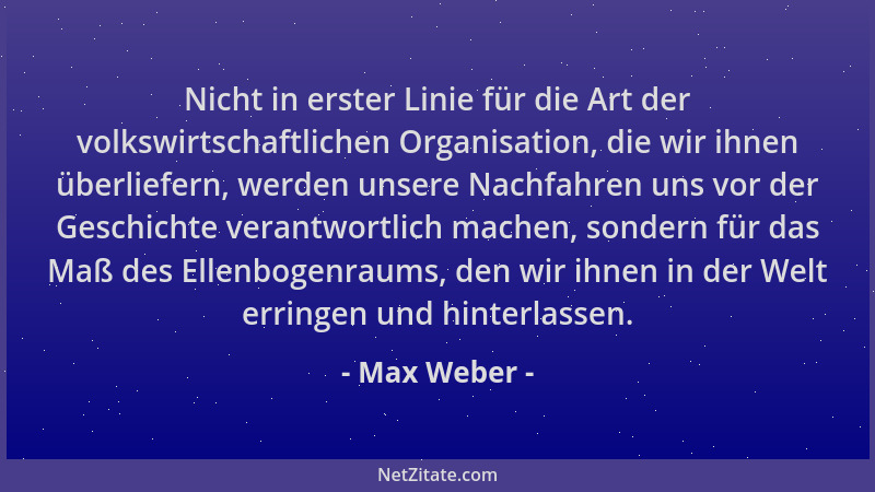 Max Weber - Nicht in erster Linie für die Art der volkswirtschaftlichen Organisation, die wir ihnen überliefern, werden uns...