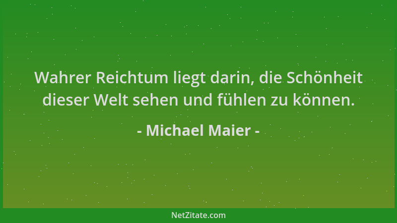 Michael Maier - Wahrer Reichtum liegt darin, die Schönheit dieser Welt sehen und fühlen zu können....