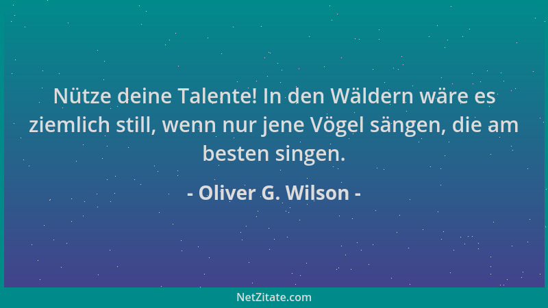 Oliver G. Wilson - Nütze deine Talente! In den Wäldern wäre es ziemlich still, wenn nur jene Vögel sängen, die am besten si...