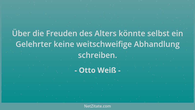 Otto Weiß - Über die Freuden des Alters könnte selbst ein Gelehrter keine weitschweifige Abhandlung schreiben....
