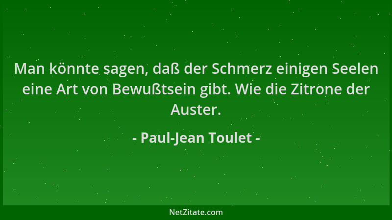Paul-Jean Toulet - Man könnte sagen, daß der Schmerz einigen Seelen eine Art von Bewußtsein gibt. Wie die Zitrone der Auste...