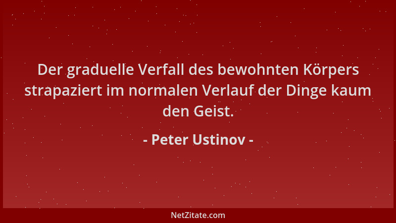 Peter Ustinov - Der graduelle Verfall des bewohnten Körpers strapaziert im normalen Verlauf der Dinge kaum den Geist....