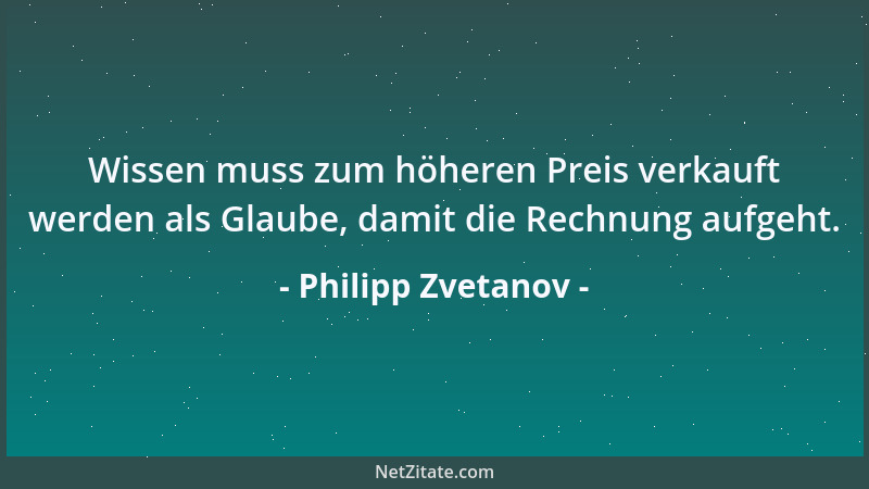 Philipp Zvetanov - Wissen muss zum höheren Preis verkauft werden als Glaube, damit die Rechnung aufgeht....