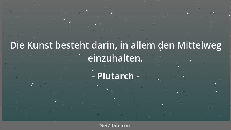 Plutarch - Die Kunst besteht darin, in allem den Mittelweg einzuhalten....