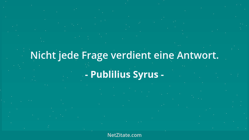 Publilius Syrus - Nicht jede Frage verdient eine Antwort....