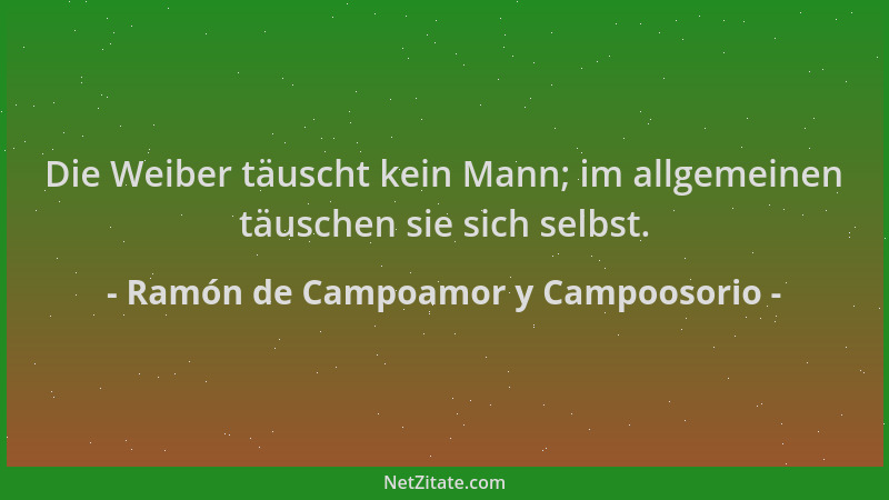 Ramón de Campoamor y Campoosorio - Die Weiber täuscht kein Mann; im allgemeinen täuschen sie sich selbst....