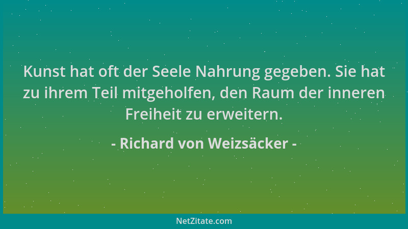 Richard von Weizsäcker - Kunst hat oft der Seele Nahrung gegeben. Sie hat zu ihrem Teil mitgeholfen, den Raum der inneren F...