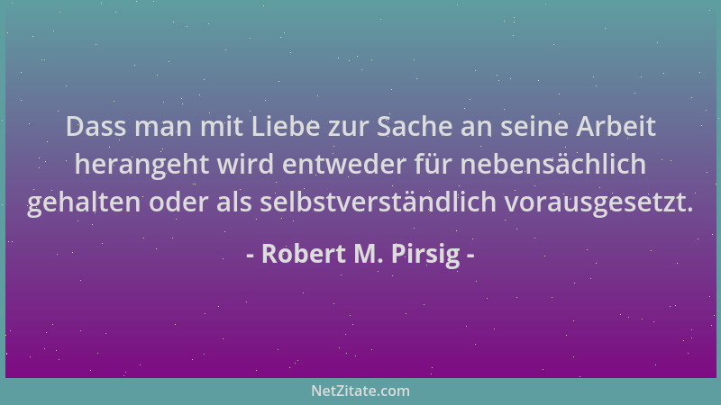 Robert M. Pirsig - Dass man mit Liebe zur Sache an seine Arbeit herangeht wird entweder für nebensächlich gehalten oder als...