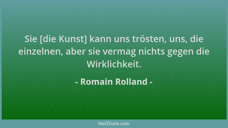 Romain Rolland - Sie [die Kunst] kann uns trösten, uns, die einzelnen, aber sie vermag nichts gegen die Wirklichkeit....