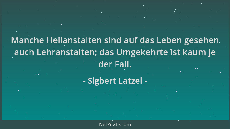 Sigbert Latzel - Manche Heilanstalten sind auf das Leben gesehen auch Lehranstalten; das Umgekehrte ist kaum je der Fall....