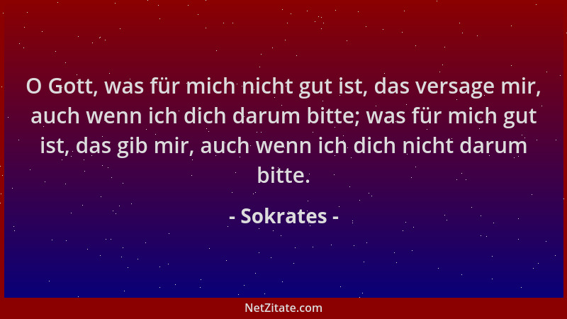Sokrates - O Gott, was für mich nicht gut ist, das versage mir, auch wenn ich dich darum bitte; was für mich gut ist, das g...