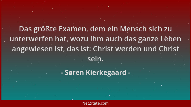 Søren Kierkegaard - Das größte Examen, dem ein Mensch sich zu unterwerfen hat, wozu ihm auch das ganze Leben angewiesen ist...