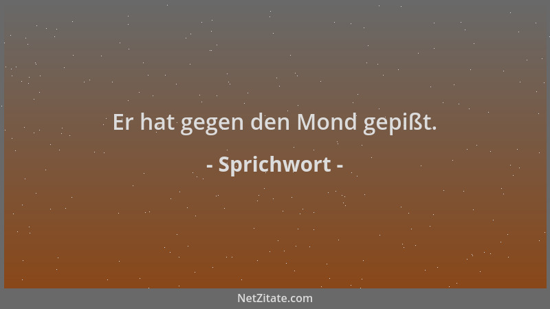 Sprichwort - Er hat gegen den Mond gepißt....