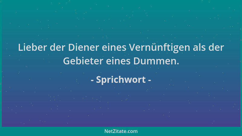 Sprichwort - Lieber der Diener eines Vernünftigen als der Gebieter eines Dummen....