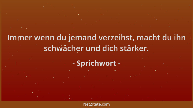 Sprichwort - Immer wenn du jemand verzeihst, macht du ihn schwächer und dich stärker....