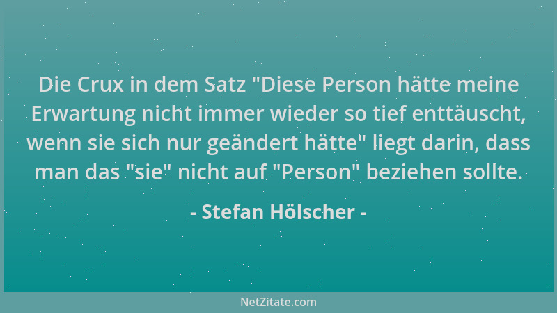 Stefan Hölscher - Die Crux in dem Satz  "Diese Person hätte meine Erwartung nicht immer wieder so tief enttäuscht, wenn sie...
