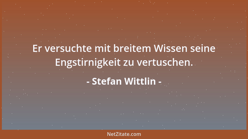 Stefan Wittlin - Er versuchte mit breitem Wissen seine Engstirnigkeit zu vertuschen....