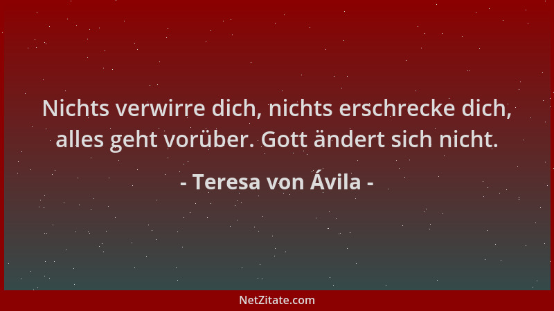 Teresa von Ávila - Nichts verwirre dich, nichts erschrecke dich, alles geht vorüber. Gott ändert sich nicht....