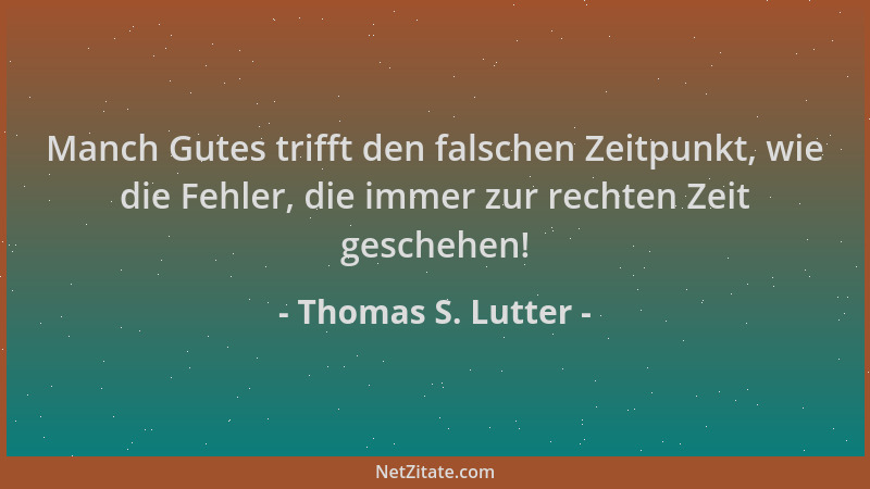 Thomas S. Lutter - Manch Gutes trifft den falschen Zeitpunkt, wie die Fehler, die immer zur rechten Zeit geschehen!...