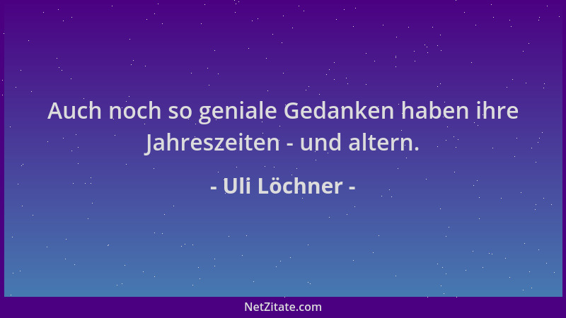 Uli Löchner - Auch noch so geniale Gedanken haben ihre Jahreszeiten - und altern....