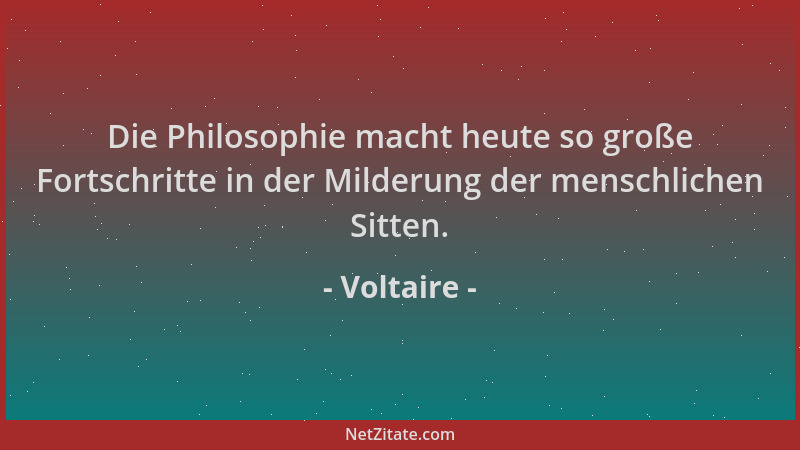 Voltaire - Die Philosophie macht heute so große Fortschritte in der Milderung der menschlichen Sitten....