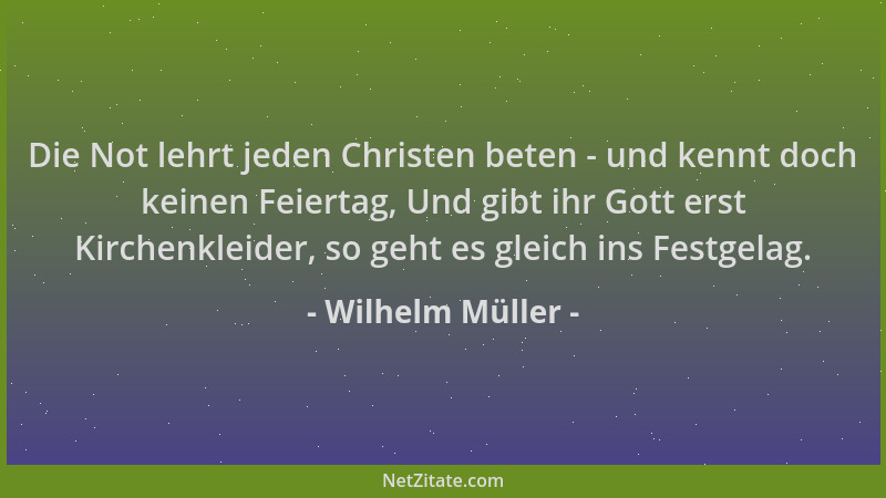Wilhelm Müller - Die Not lehrt jeden Christen beten - und kennt doch keinen Feiertag, Und gibt ihr Gott erst Kirchenkleider...
