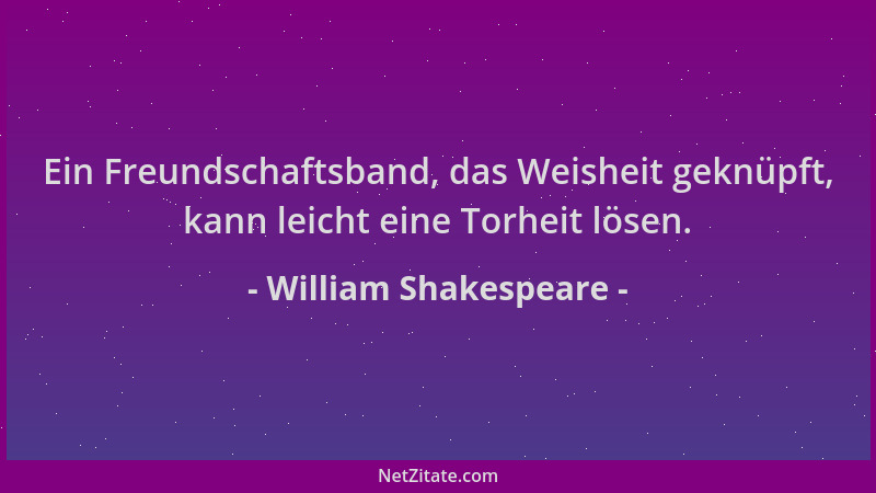 William Shakespeare - Ein Freundschaftsband, das Weisheit geknüpft, kann leicht eine Torheit lösen....
