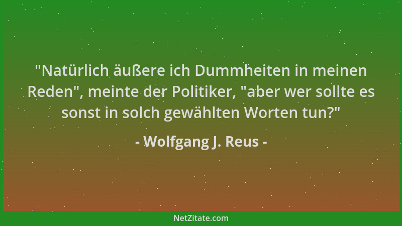 Wolfgang J. Reus -  "Natürlich äußere ich Dummheiten in meinen Reden ", meinte der Politiker,  "aber wer sollte es sonst in so...