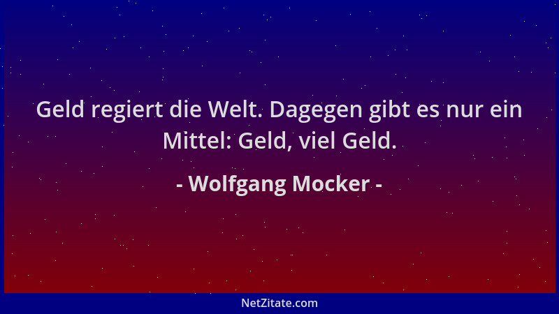 Wolfgang Mocker - Geld regiert die Welt. Dagegen gibt es nur ein Mittel: Geld, viel Geld....