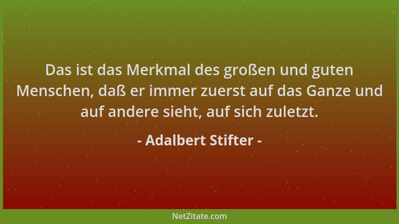 Adalbert Stifter - Das ist das Merkmal des großen und guten Menschen, daß er immer zuerst auf das Ganze und auf andere sieh...
