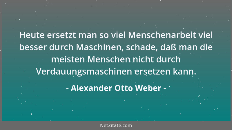 Alexander Otto Weber - Heute ersetzt man so viel Menschenarbeit viel besser durch Maschinen, schade, daß man die meisten Me...