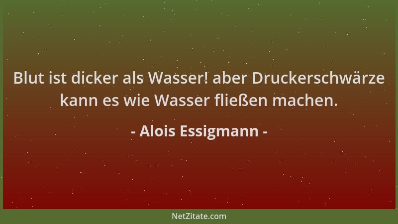 Alois Essigmann - Blut ist dicker als Wasser! aber Druckerschwärze kann es wie Wasser fließen machen....