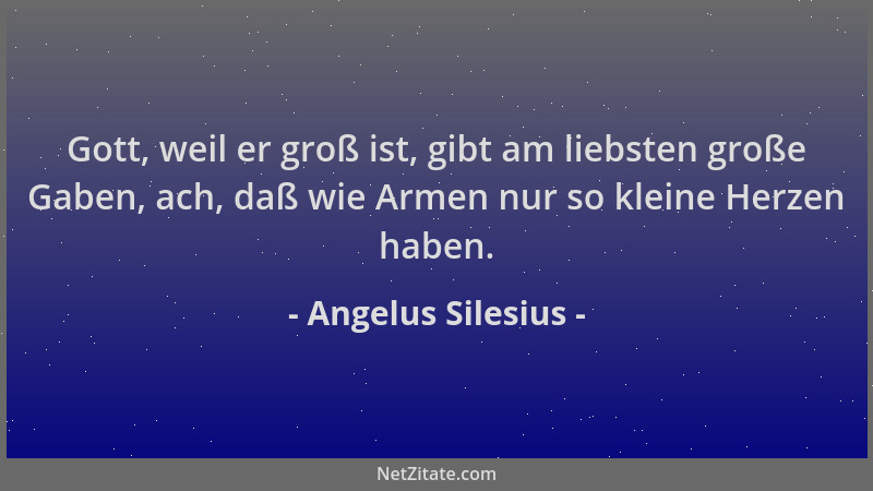 Angelus Silesius - Gott, weil er groß ist, gibt am liebsten große Gaben, ach, daß wie Armen nur so kleine Herzen haben....