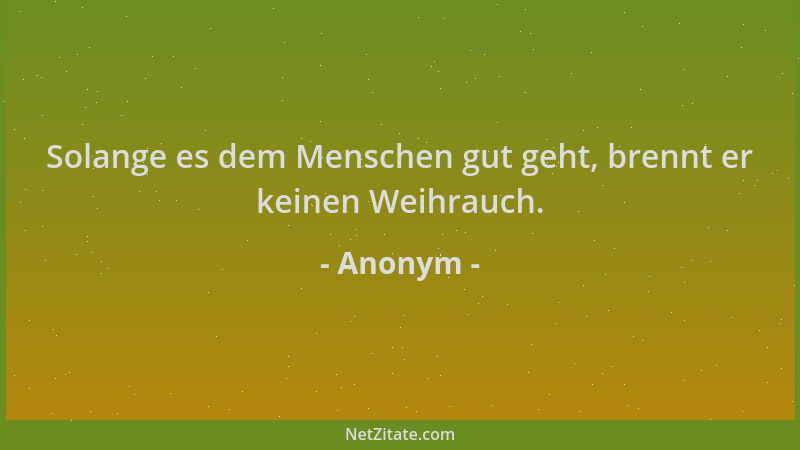 Anonym - Solange es dem Menschen gut geht, brennt er keinen Weihrauch....