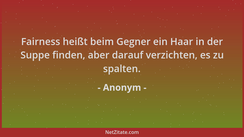 Anonym - Fairness heißt beim Gegner ein Haar in der Suppe finden, aber darauf verzichten, es zu spalten....