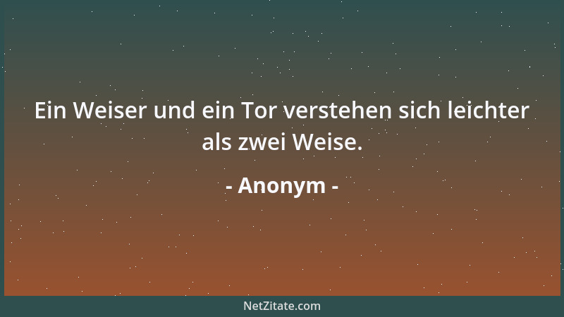 Anonym - Ein Weiser und ein Tor verstehen sich leichter als zwei Weise....