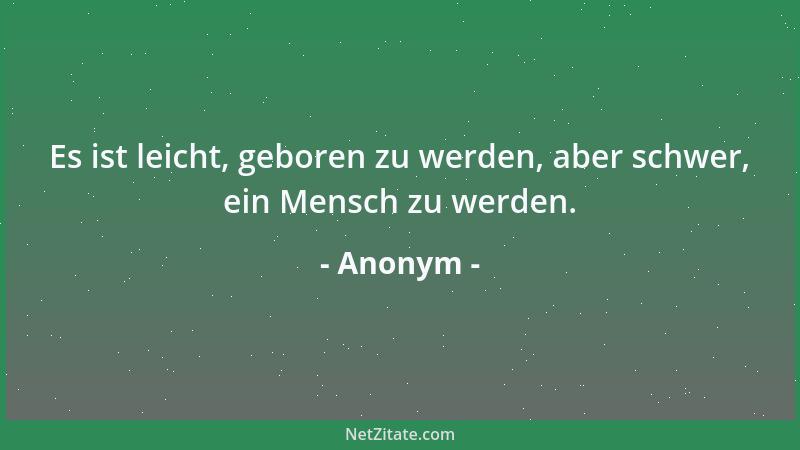 Anonym - Es ist leicht, geboren zu werden, aber schwer, ein Mensch zu werden....