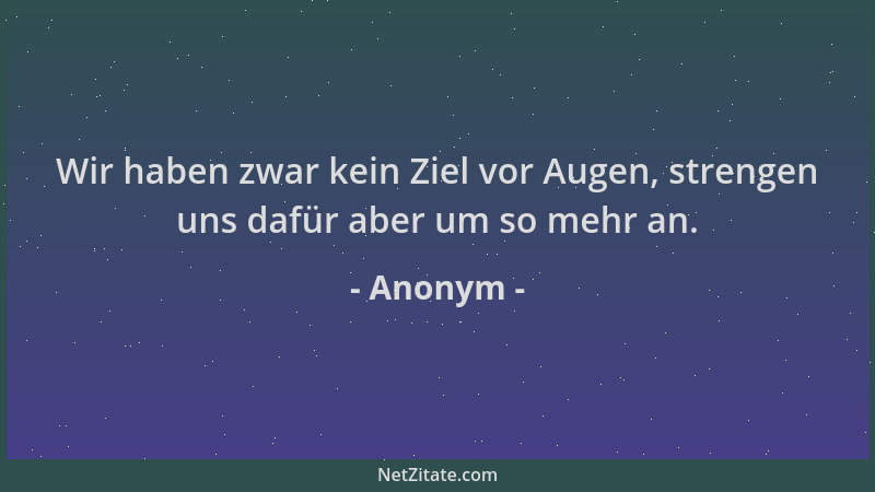 Anonym - Wir haben zwar kein Ziel vor Augen, strengen uns dafür aber um so mehr an....