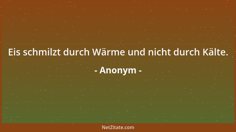 Anonym - Eis schmilzt durch Wärme und nicht durch Kälte....
