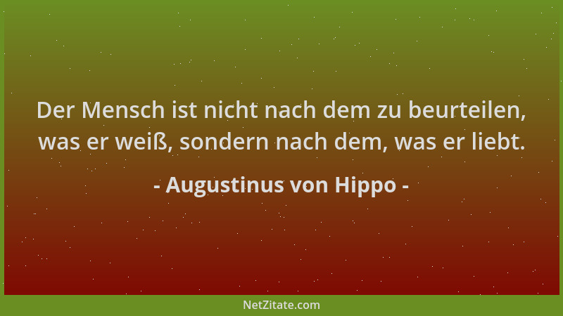 Augustinus von Hippo - Der Mensch ist nicht nach dem zu beurteilen, was er weiß, sondern nach dem, was er liebt....