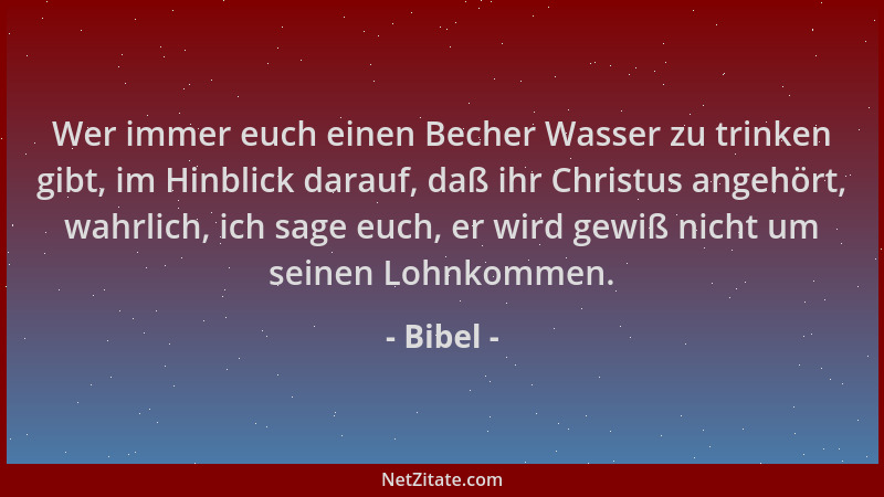 Bibel - Wer immer euch einen Becher Wasser zu trinken gibt, im Hinblick darauf, daß ihr Christus angehört, wahrlich, ich sa...