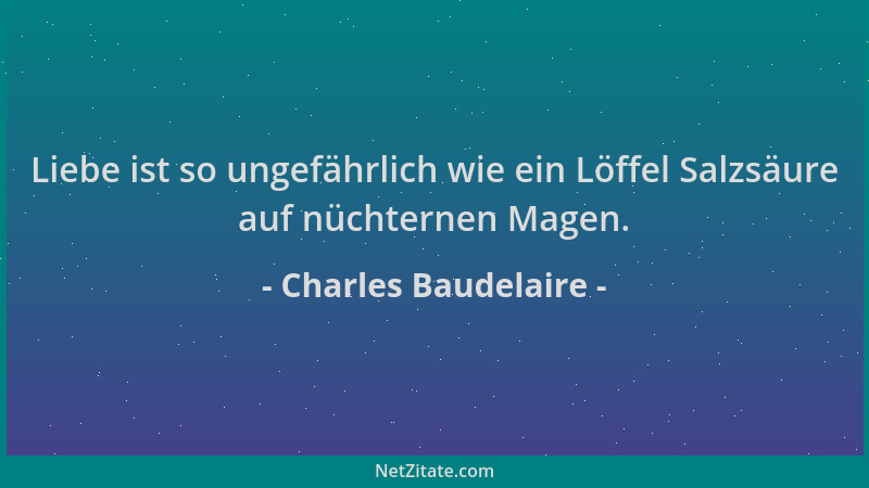 Charles Baudelaire - Liebe ist so ungefährlich wie ein Löffel Salzsäure auf nüchternen Magen....